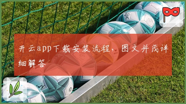 开云app下载安装流程，图文并茂详细解答