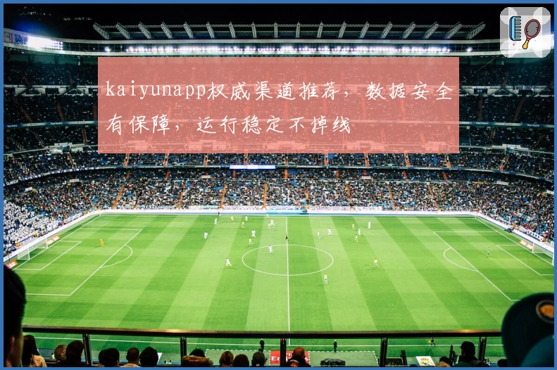kaiyunapp权威渠道推荐，数据安全有保障，运行稳定不掉线