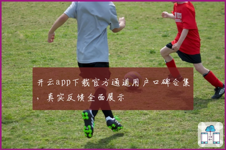 开云app下载官方通道用户口碑合集，真实反馈全面展示