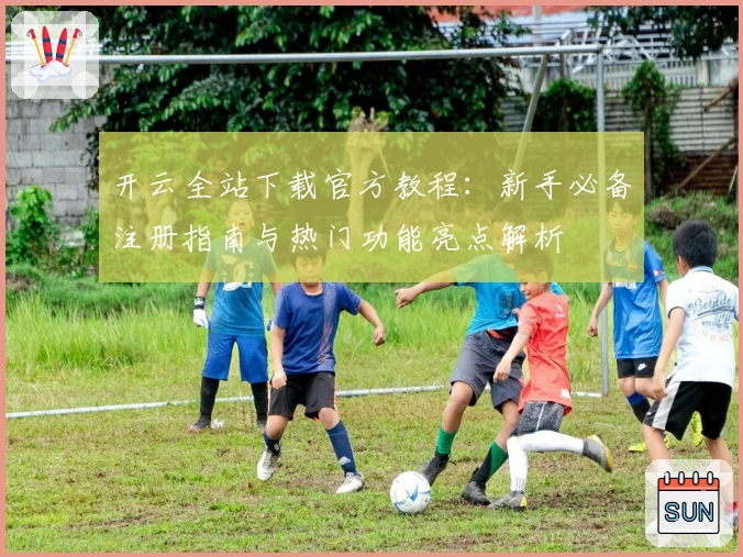 开云全站下载官方教程：新手必备注册指南与热门功能亮点解析