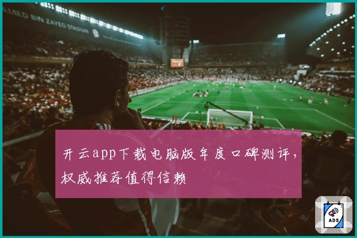 开云app下载电脑版年度口碑测评，权威推荐值得信赖