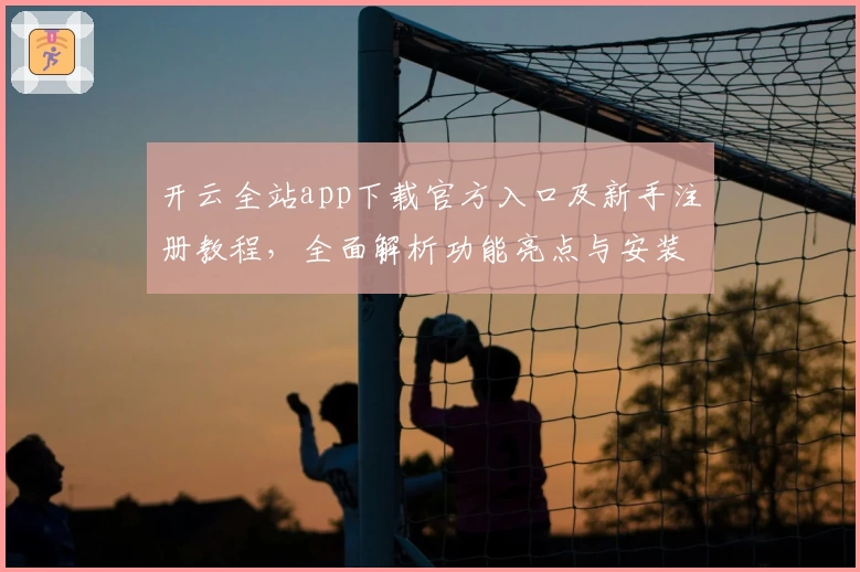 开云全站app下载官方入口及新手注册教程，全面解析功能亮点与安装方法