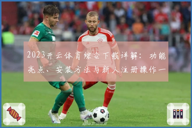 2023开云体育综合下载详解：功能亮点、安装方法与新人注册操作一步到位