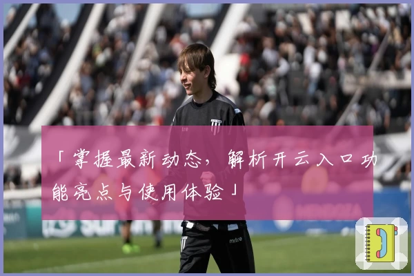 「掌握最新动态，解析开云入口功能亮点与使用体验」
