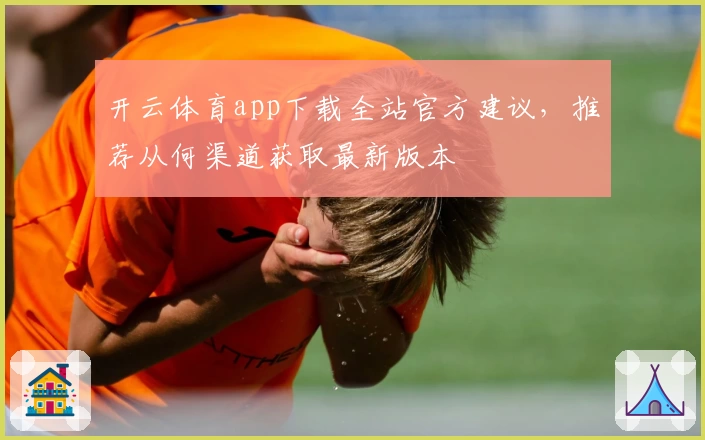 开云体育app下载全站官方建议，推荐从何渠道获取最新版本