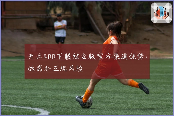 开云app下载综合版官方渠道优势，远离非正规风险
