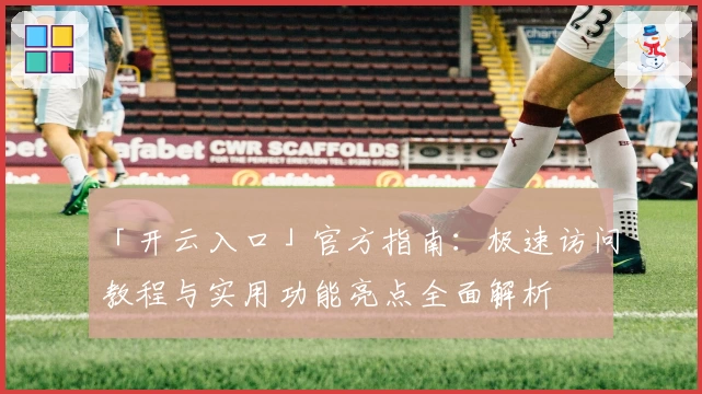 「开云入口」官方指南：极速访问教程与实用功能亮点全面解析