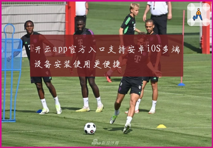 开云app官方入口支持安卓iOS多端设备安装使用更便捷