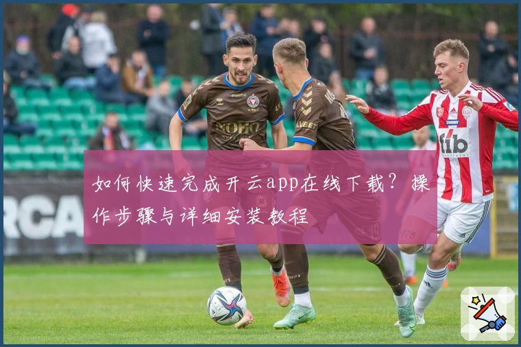 如何快速完成开云app在线下载？操作步骤与详细安装教程