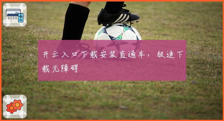 开云入口下载安装直通车,极速下载无障碍