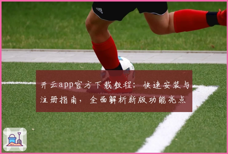 开云app官方下载教程：快速安装与注册指南，全面解析新版功能亮点