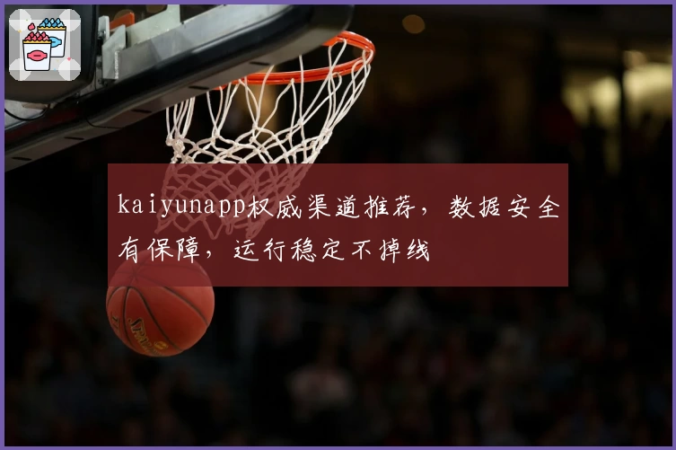 kaiyunapp权威渠道推荐，数据安全有保障，运行稳定不掉线