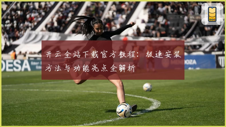 开云全站下载官方教程:极速安装方法与功能亮点全解析