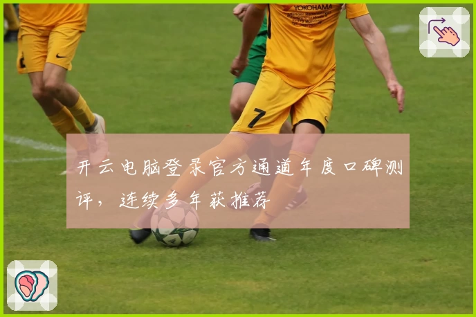 开云电脑登录官方通道年度口碑测评，连续多年获推荐