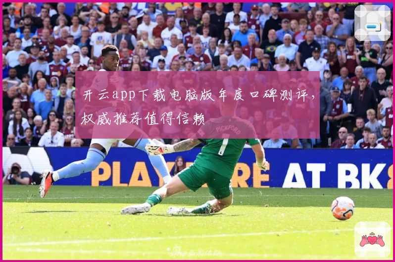 开云app下载电脑版年度口碑测评，权威推荐值得信赖