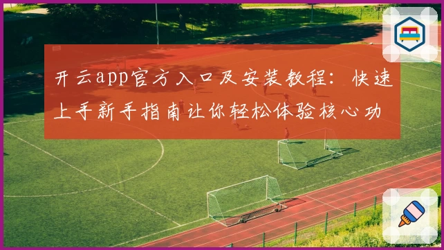 开云app官方入口及安装教程：快速上手新手指南让你轻松体验核心功能亮点