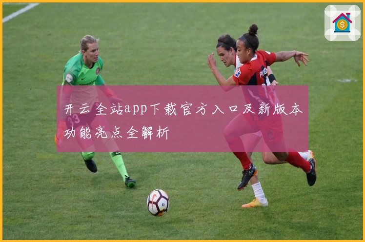 开云全站app下载官方入口及新版本功能亮点全解析