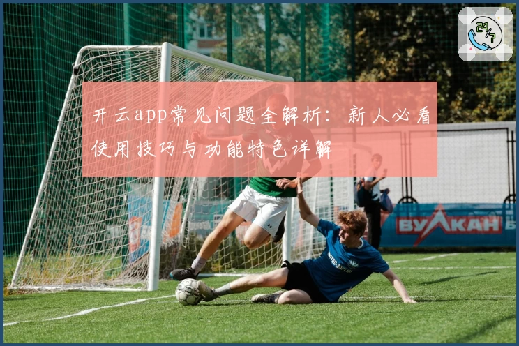 开云app常见问题全解析：新人必看使用技巧与功能特色详解