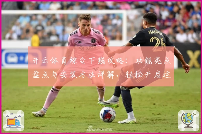 开云体育综合下载攻略：功能亮点盘点与安装方法详解，轻松开启运动新体验