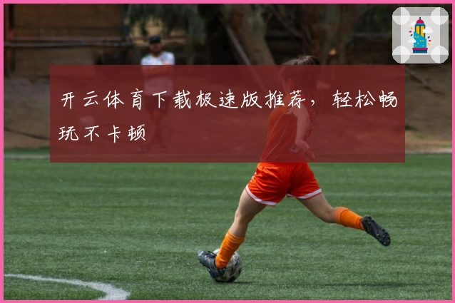 开云体育下载极速版推荐,轻松畅玩不卡顿