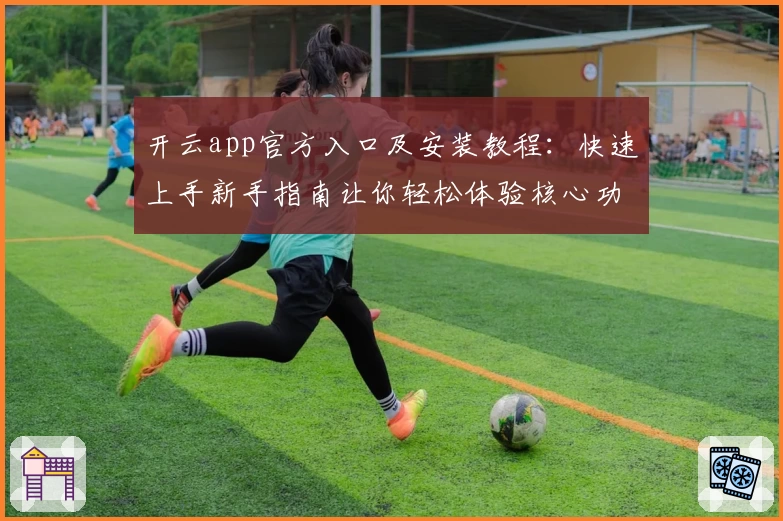 开云app官方入口及安装教程：快速上手新手指南让你轻松体验核心功能亮点