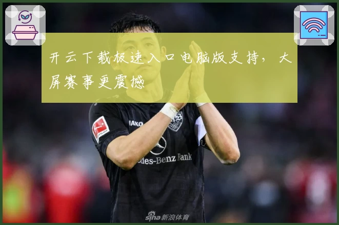 开云下载极速入口电脑版支持，大屏赛事更震撼