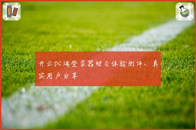 开云pc端登录器综合体验测评，真实用户分享