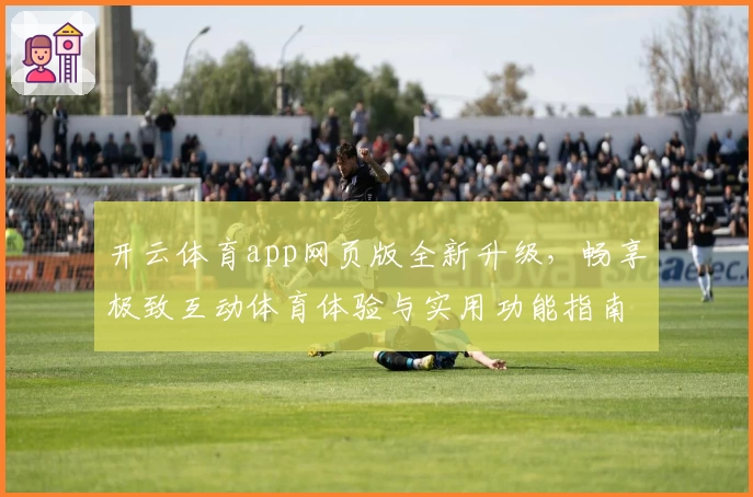 开云体育app网页版全新升级，畅享极致互动体育体验与实用功能指南