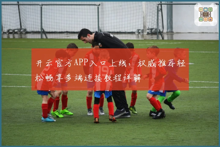 开云官方APP入口上线，权威推荐轻松畅享多端连接教程详解