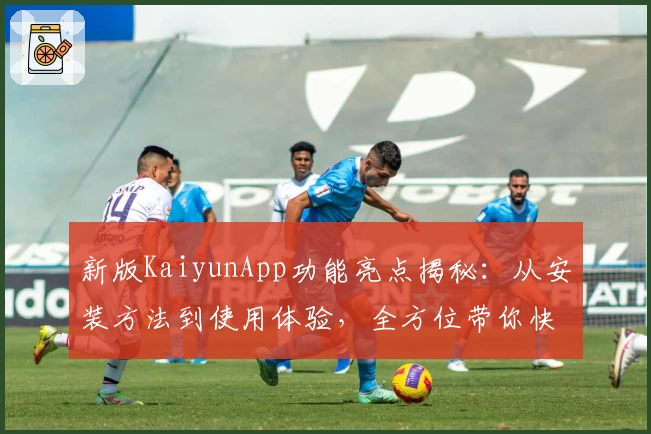 新版KaiyunApp功能亮点揭秘:从安装方法到使用体验,全方位带你快速上手