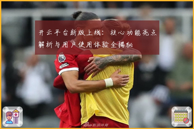 开云平台新版上线：核心功能亮点解析与用户使用体验全揭秘