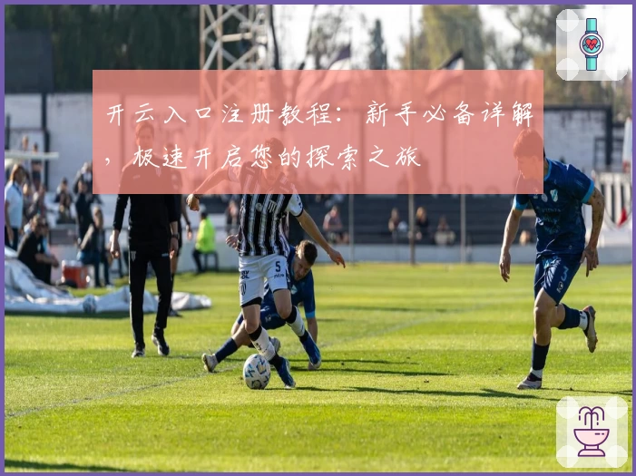 开云入口注册教程：新手必备详解，极速开启您的探索之旅