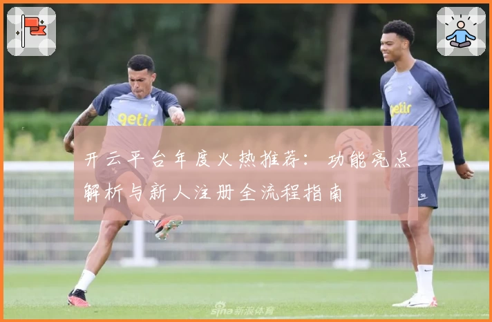 开云平台年度火热推荐：功能亮点解析与新人注册全流程指南