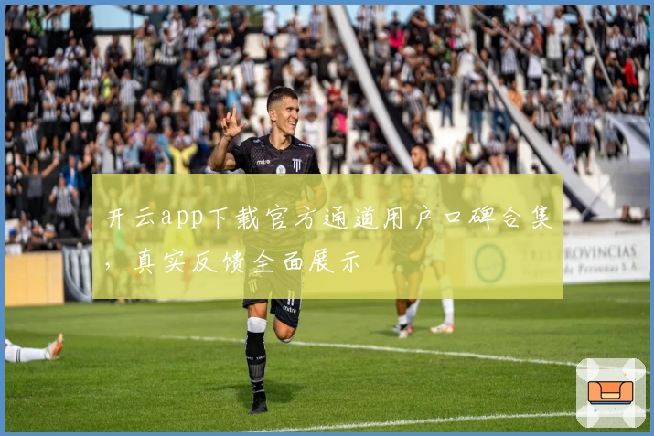 开云app下载官方通道用户口碑合集，真实反馈全面展示