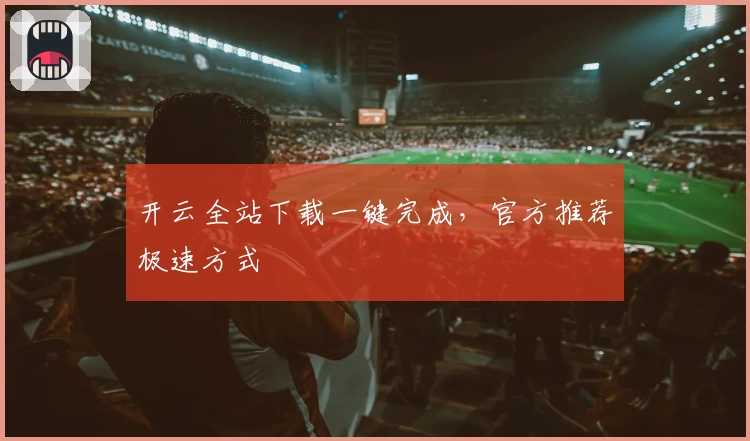 开云全站下载一键完成，官方推荐极速方式