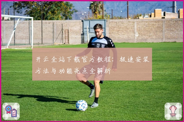 开云全站下载官方教程：极速安装方法与功能亮点全解析