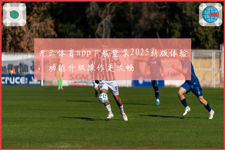 开云体育app下载登录2025新版体验，功能升级操作更流畅