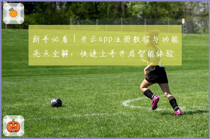新手必看｜开云app注册教程与功能亮点全解，快速上手开启智能体验